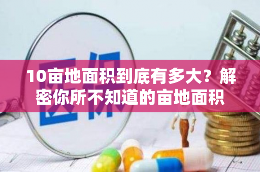 10亩地面积到底有多大？解密你所不知道的亩地面积