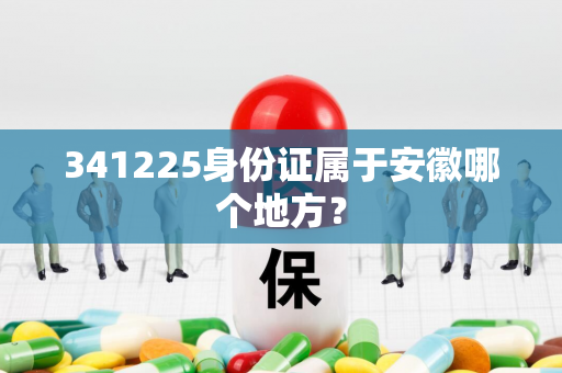 341225身份证属于安徽哪个地方？