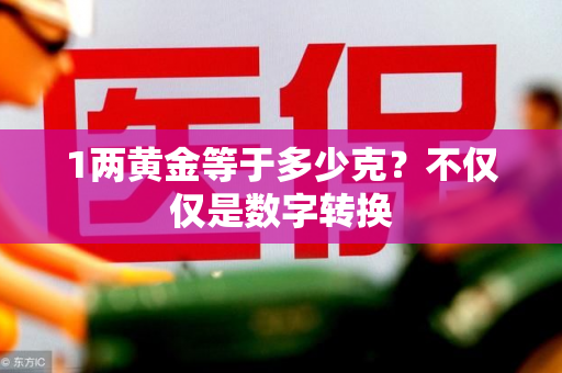 1两黄金等于多少克？不仅仅是数字转换