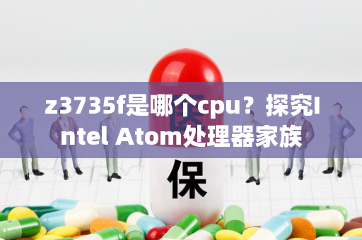 z3735f是哪个cpu？探究Intel Atom处理器家族