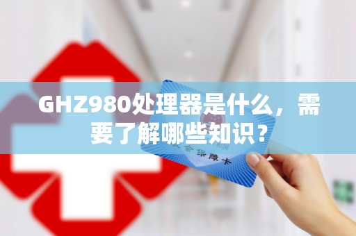 GHZ980处理器是什么，需要了解哪些知识？